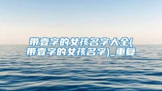 带壹字的女孩名字大全(带壹字的女孩名字)_重复