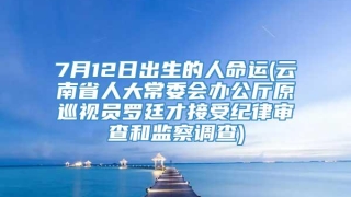 7月12日出生的人命运(云南省人大常委会办公厅原巡视员罗廷才接受纪律审查和监察调查)