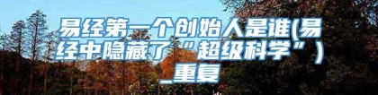 易经第一个创始人是谁(易经中隐藏了“超级科学”)_重复