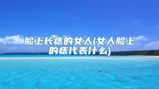 脸上长痣的女人(女人脸上的痣代表什么)