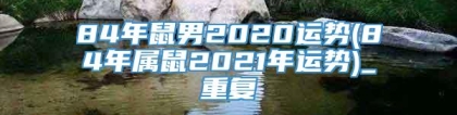 84年鼠男2020运势(84年属鼠2021年运势)_重复