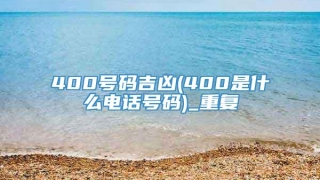 400号码吉凶(400是什么电话号码)_重复