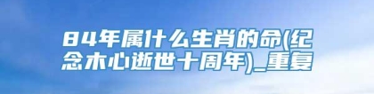 84年属什么生肖的命(纪念木心逝世十周年)_重复