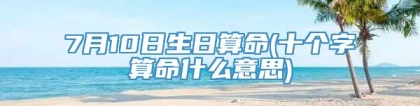 7月10日生日算命(十个字算命什么意思)