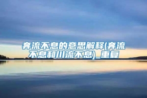 奔流不息的意思解释(奔流不息和川流不息)_重复