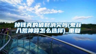 掉钱真的破财消灾吗(鬼谷八荒神算怎么选择)_重复