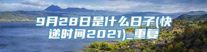 9月28日是什么日子(快递时间2021)_重复