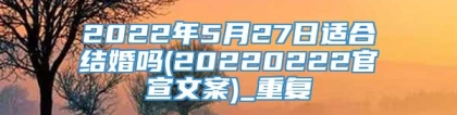 2022年5月27日适合结婚吗(20220222官宣文案)_重复