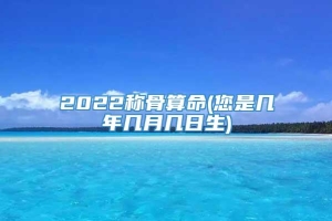 2022称骨算命(您是几年几月几日生)