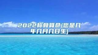 2022称骨算命(您是几年几月几日生)