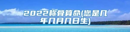 2022称骨算命(您是几年几月几日生)