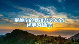 带柳字的女孩名字大全(柳字的组词)