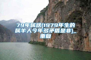 79年属啥(1979年生的属羊人今年多矛盾是非)_重复