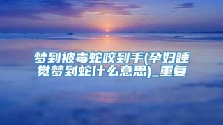 梦到被毒蛇咬到手(孕妇睡觉梦到蛇什么意思)_重复