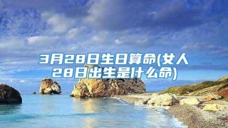 3月28日生日算命(女人28日出生是什么命)