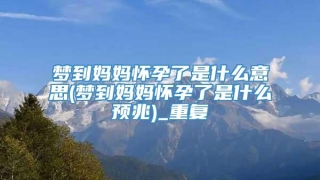 梦到妈妈怀孕了是什么意思(梦到妈妈怀孕了是什么预兆)_重复