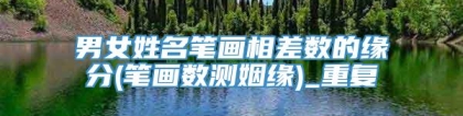 男女姓名笔画相差数的缘分(笔画数测姻缘)_重复