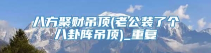 八方聚财吊顶(老公装了个八卦阵吊顶)_重复