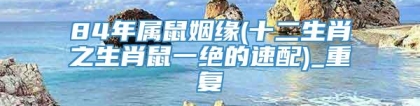84年属鼠姻缘(十二生肖之生肖鼠一绝的速配)_重复