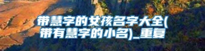 带慧字的女孩名字大全(带有慧字的小名)_重复