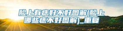 脸上有痣好不好图解(脸上哪些痣不好图解)_重复