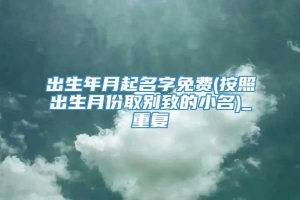 出生年月起名字免费(按照出生月份取别致的小名)_重复