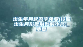 出生年月起名字免费(按照出生月份取别致的小名)_重复