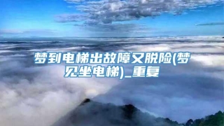 梦到电梯出故障又脱险(梦见坐电梯)_重复