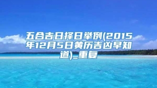五合吉日择日举例(2015年12月5日黄历吉凶早知道)_重复