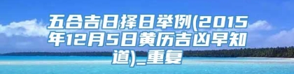 五合吉日择日举例(2015年12月5日黄历吉凶早知道)_重复