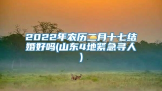 2022年农历二月十七结婚好吗(山东4地紧急寻人)