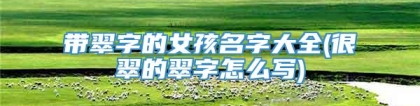 带翠字的女孩名字大全(很翠的翠字怎么写)