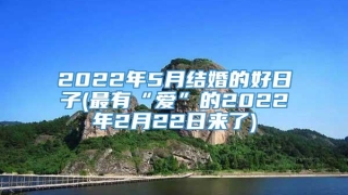 2022年5月结婚的好日子(最有“爱”的2022年2月22日来了)