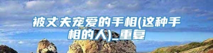被丈夫宠爱的手相(这种手相的人)_重复