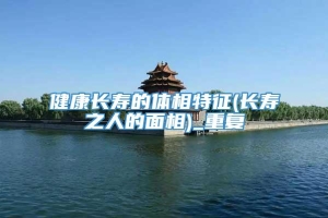 健康长寿的体相特征(长寿之人的面相)_重复