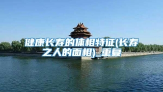 健康长寿的体相特征(长寿之人的面相)_重复