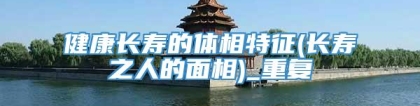健康长寿的体相特征(长寿之人的面相)_重复