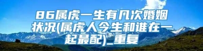 86属虎一生有几次婚姻状况(属虎人今生和谁在一起最配)_重复