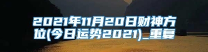 2021年11月20日财神方位(今日运势2021)_重复