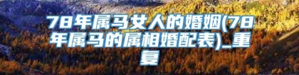 78年属马女人的婚姻(78年属马的属相婚配表)_重复