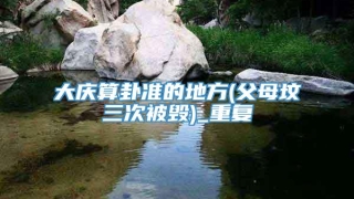 大庆算卦准的地方(父母坟三次被毁)_重复