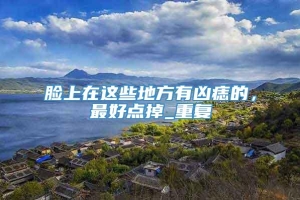 脸上在这些地方有凶痣的，最好点掉_重复