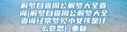 解梦自查周公解梦大全查询(解梦自查周公解梦大全查询经常梦见小女孩是什么意思)_重复