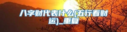 八字财代表什么(五行看财运)_重复