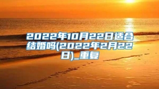 2022年10月22日适合结婚吗(2022年2月22日)_重复
