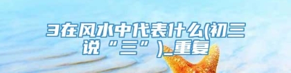 3在风水中代表什么(初三说“三”)_重复