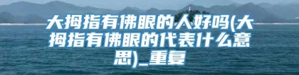 大拇指有佛眼的人好吗(大拇指有佛眼的代表什么意思)_重复