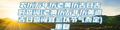 农历万年历老黄历吉日吉时查询(老黄历万年历黄道吉日查询宜忌以节气而定)_重复