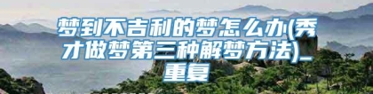 梦到不吉利的梦怎么办(秀才做梦第三种解梦方法)_重复