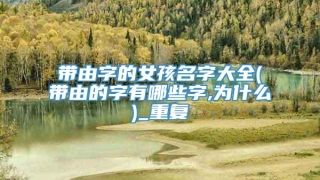 带由字的女孩名字大全(带由的字有哪些字,为什么)_重复